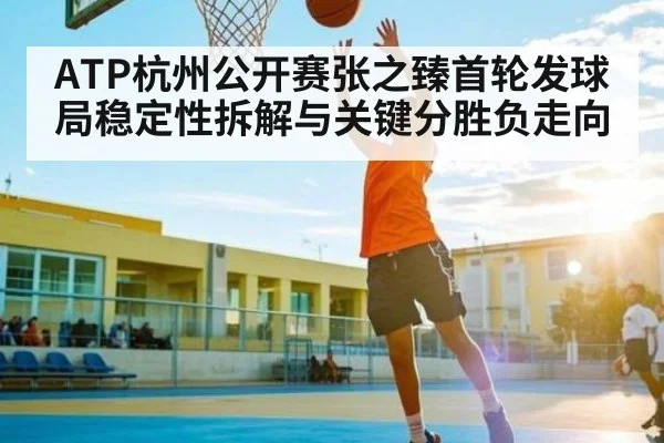 ATP杭州公开赛张之臻首轮发球局稳定性拆解与关键分胜负走向 - ng28.h5