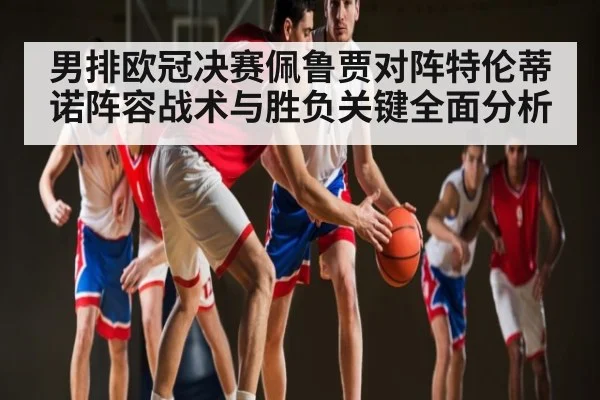 男排欧冠决赛佩鲁贾对阵特伦蒂诺阵容战术与胜负关键全面分析 - ng28.h5