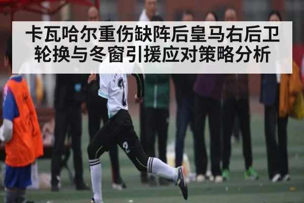 卡瓦哈尔重伤缺阵后皇马右后卫轮换与冬窗引援应对策略分析 - ng28.h5