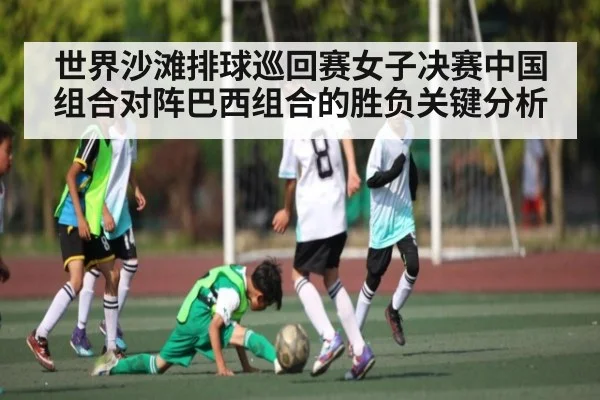 世界沙滩排球巡回赛女子决赛中国组合对阵巴西组合的胜负关键分析 - ng28.h5